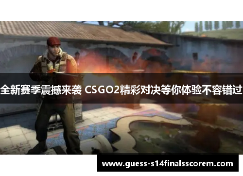 全新赛季震撼来袭 CSGO2精彩对决等你体验不容错过